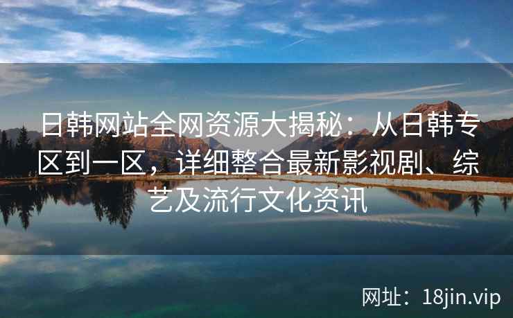 日韩网站全网资源大揭秘：从日韩专区到一区，详细整合最新影视剧、综艺及流行文化资讯