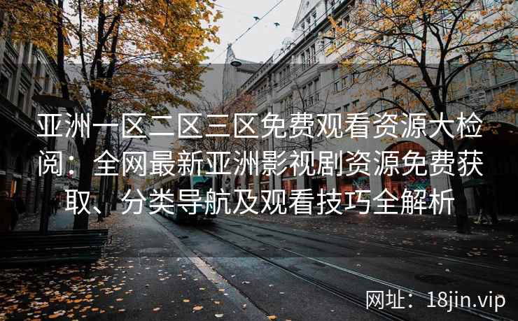 亚洲一区二区三区免费观看资源大检阅：全网最新亚洲影视剧资源免费获取、分类导航及观看技巧全解析