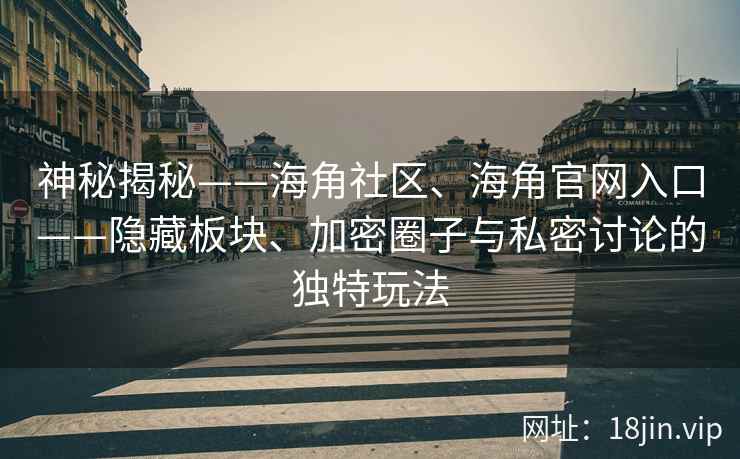 神秘揭秘——海角社区、海角官网入口——隐藏板块、加密圈子与私密讨论的独特玩法