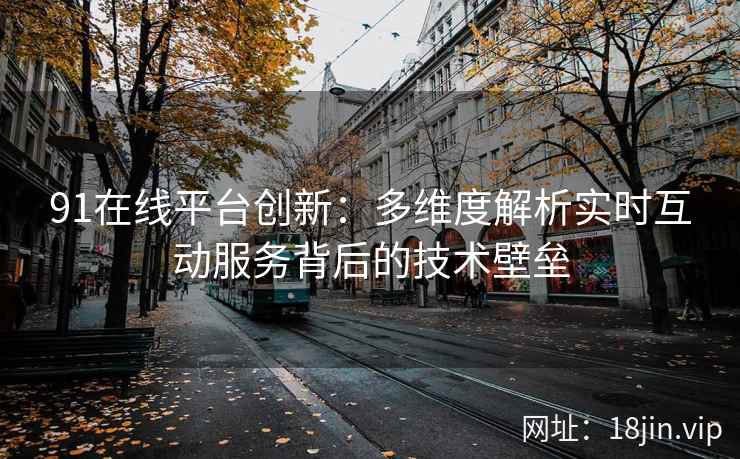 91在线平台创新：多维度解析实时互动服务背后的技术壁垒