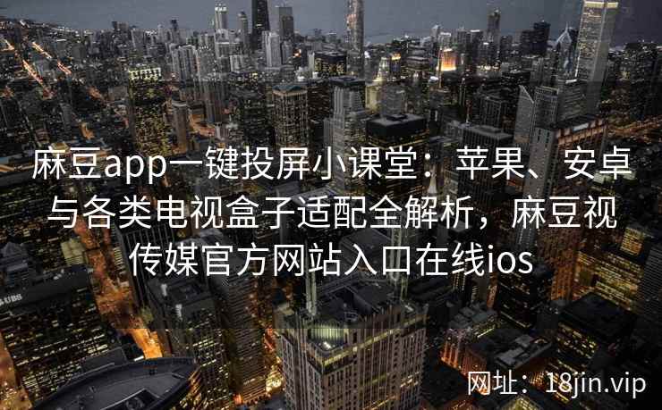麻豆app一键投屏小课堂：苹果、安卓与各类电视盒子适配全解析，麻豆视传媒官方网站入口在线ios